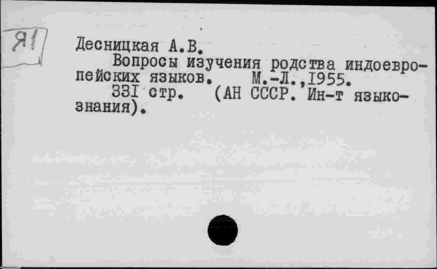 ﻿Десницкая А.В.
Вопросы изучения родства индоевропейских языков. М.-Л.,1955.
331 стр. (АН СССР. Ин-т языкознания).